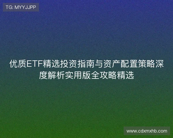 优质ETF精选投资指南与资产配置策略深度解析实用版全攻略精选
